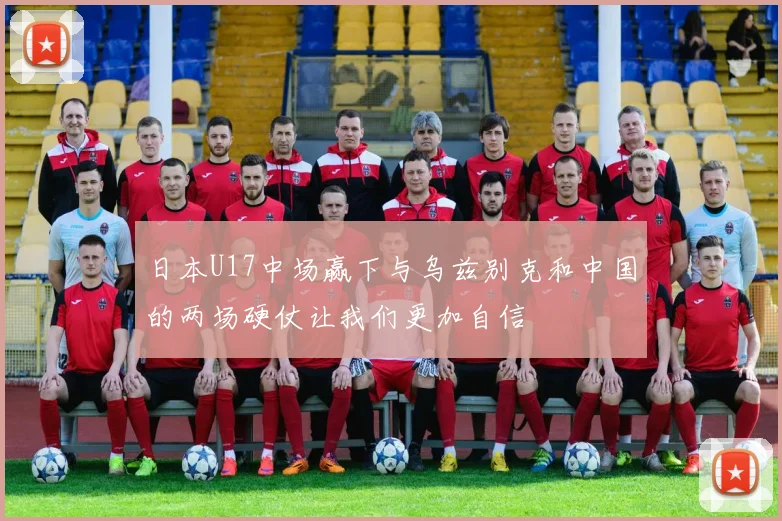 日本U17中场赢下与乌兹别克和中国的两场硬仗让我们更加自信