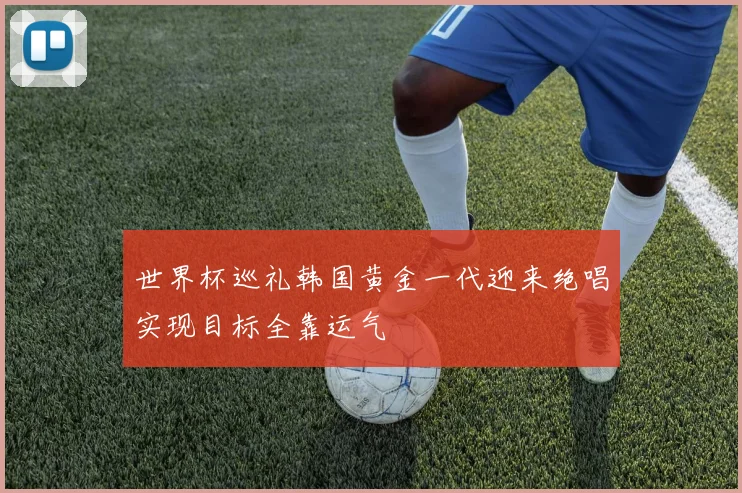 世界杯巡礼韩国黄金一代迎来绝唱实现目标全靠运气