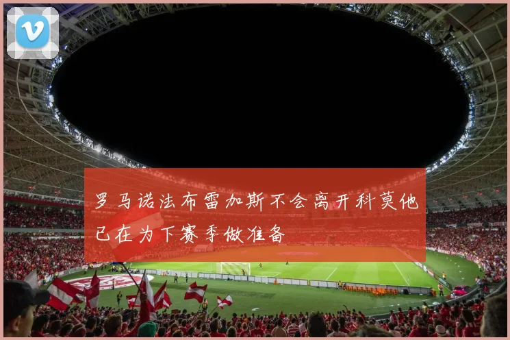 罗马诺法布雷加斯不会离开科莫他已在为下赛季做准备